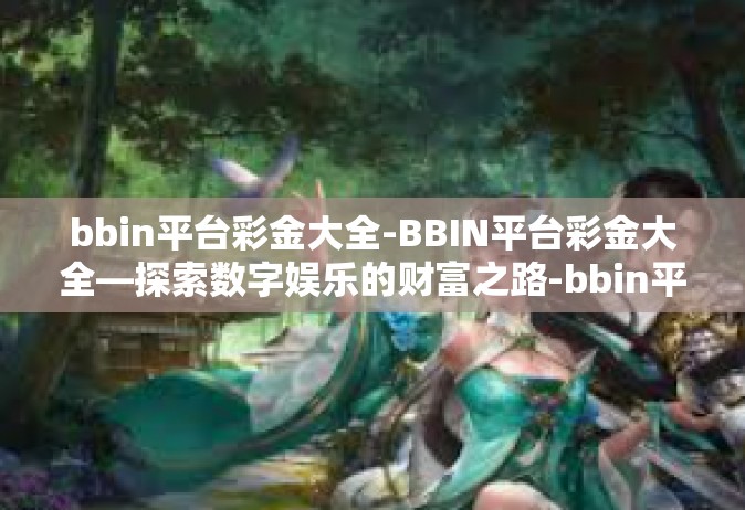 bbin平台彩金大全-BBIN平台彩金大全—探索数字娱乐的财富之路-bbin平台彩金大全