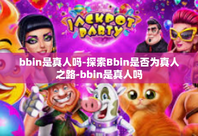 bbin是真人吗-探索Bbin是否为真人之路-bbin是真人吗