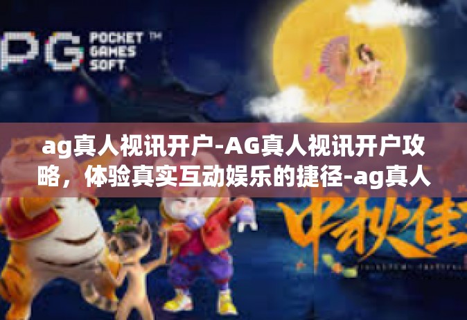 ag真人视讯开户-AG真人视讯开户攻略，体验真实互动娱乐的捷径-ag真人视讯开户