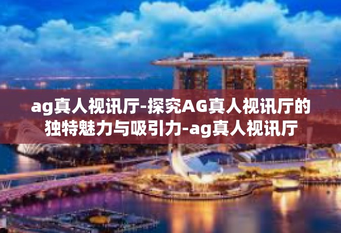 ag真人视讯厅-探究AG真人视讯厅的独特魅力与吸引力-ag真人视讯厅