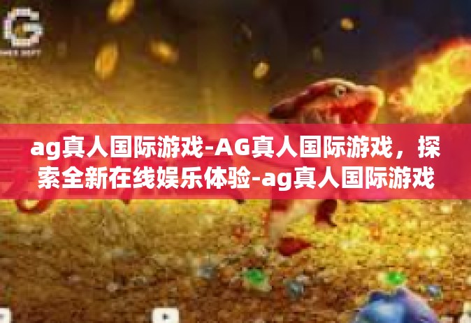 ag真人国际游戏-AG真人国际游戏，探索全新在线娱乐体验-ag真人国际游戏