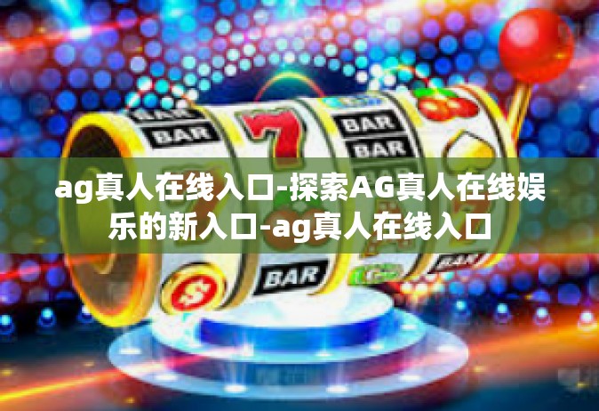 ag真人在线入口-探索AG真人在线娱乐的新入口-ag真人在线入口