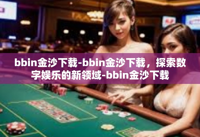 bbin金沙下载-bbin金沙下载，探索数字娱乐的新领域-bbin金沙下载