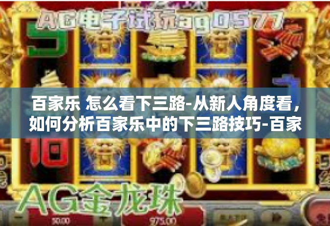 百家乐 怎么看下三路-从新人角度看，如何分析百家乐中的下三路技巧-百家乐 怎么看下三路