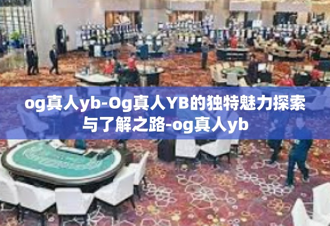 og真人yb-Og真人YB的独特魅力探索与了解之路-og真人yb