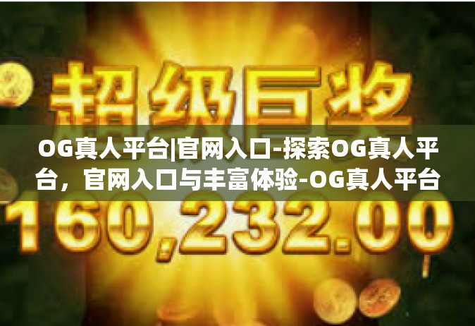 OG真人平台|官网入口-探索OG真人平台，官网入口与丰富体验-OG真人平台|官网入口