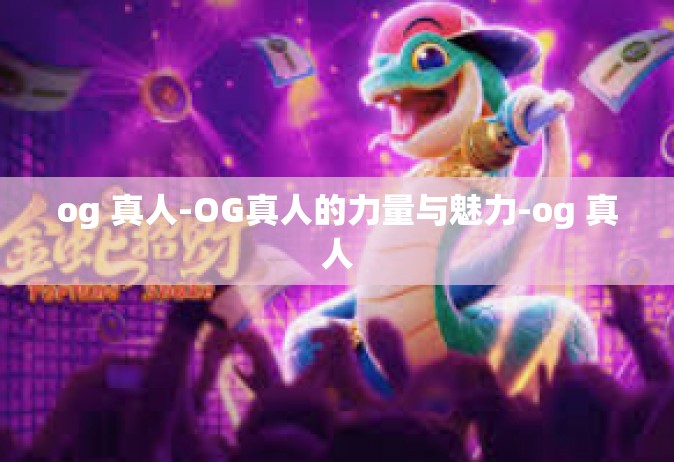 og 真人-OG真人的力量与魅力-og 真人