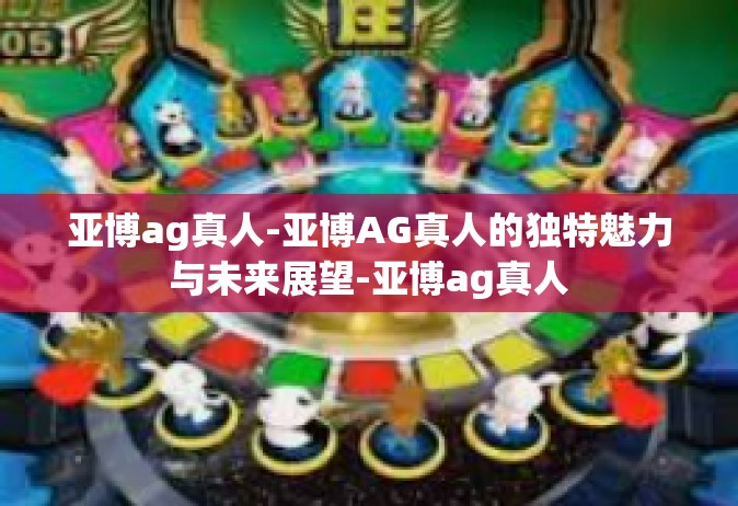 亚博ag真人-亚博AG真人的独特魅力与未来展望-亚博ag真人