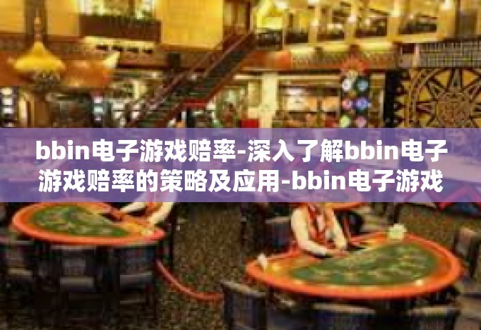 bbin电子游戏赔率-深入了解bbin电子游戏赔率的策略及应用-bbin电子游戏赔率