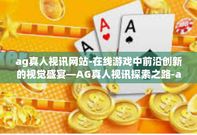 ag真人视讯网站-在线游戏中前沿创新的视觉盛宴—AG真人视讯探索之路-ag真人视讯网站