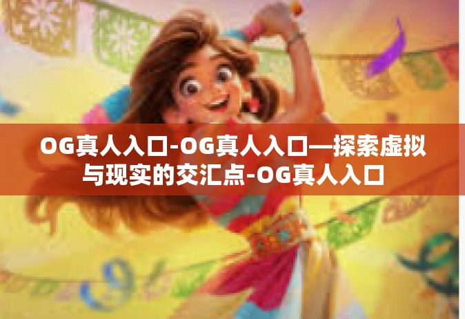 OG真人入口-OG真人入口—探索虚拟与现实的交汇点-OG真人入口