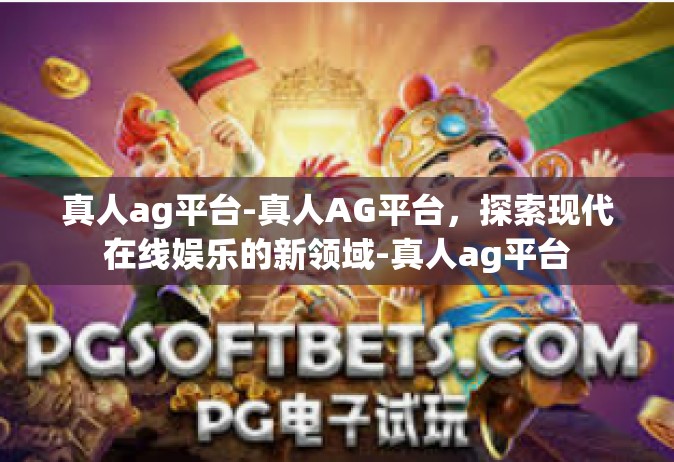 真人ag平台-真人AG平台，探索现代在线娱乐的新领域-真人ag平台