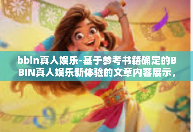 bbin真人娱乐-基于参考书籍确定的BBIN真人娱乐新体验的文章内容展示，bbin真人娱乐
