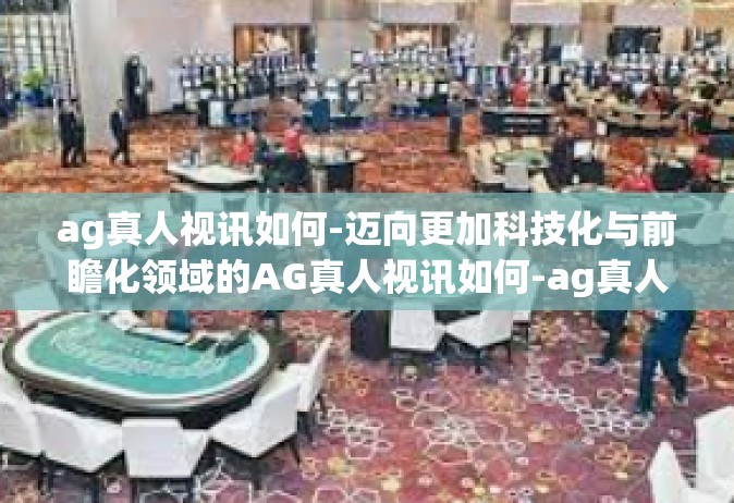ag真人视讯如何-迈向更加科技化与前瞻化领域的AG真人视讯如何-ag真人视讯如何