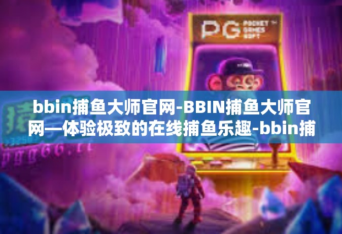 bbin捕鱼大师官网-BBIN捕鱼大师官网—体验极致的在线捕鱼乐趣-bbin捕鱼大师官网