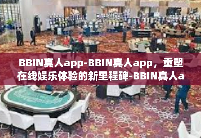 BBIN真人app-BBIN真人app，重塑在线娱乐体验的新里程碑-BBIN真人app