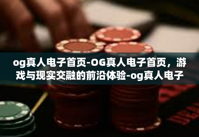 og真人电子首页-OG真人电子首页，游戏与现实交融的前沿体验-og真人电子首页