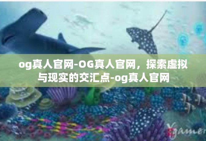 og真人官网-OG真人官网，探索虚拟与现实的交汇点-og真人官网