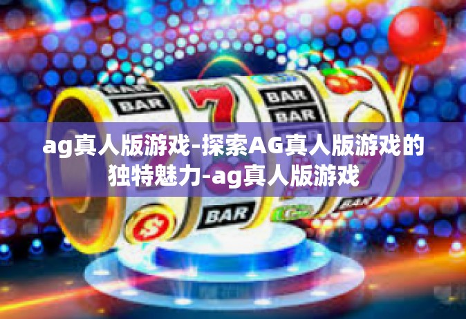 ag真人版游戏-探索AG真人版游戏的独特魅力-ag真人版游戏