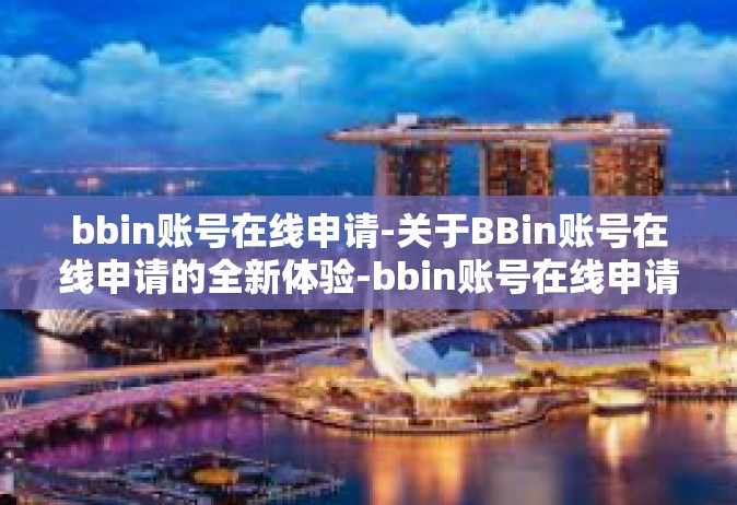 bbin账号在线申请-关于BBin账号在线申请的全新体验-bbin账号在线申请