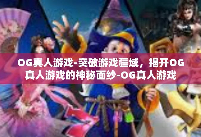 OG真人游戏-突破游戏疆域，揭开OG真人游戏的神秘面纱-OG真人游戏