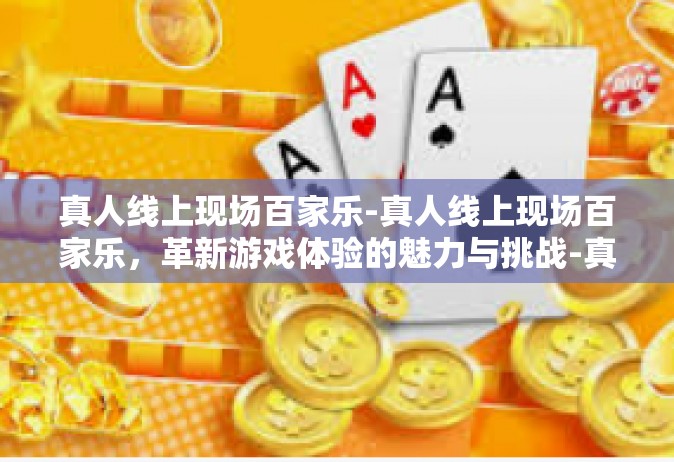 真人线上现场百家乐-真人线上现场百家乐，革新游戏体验的魅力与挑战-真人线上现场百家乐