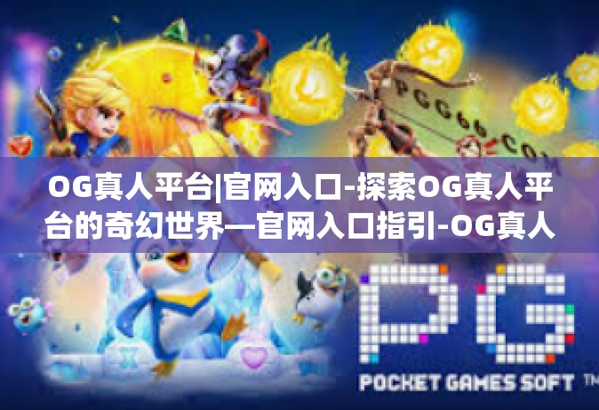 OG真人平台|官网入口-探索OG真人平台的奇幻世界—官网入口指引-OG真人平台|官网入口