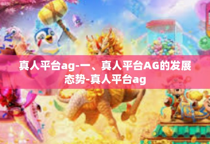 真人平台ag-一、真人平台AG的发展态势-真人平台ag