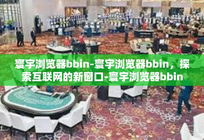 寰宇浏览器bbin-寰宇浏览器bbin，探索互联网的新窗口-寰宇浏览器bbin