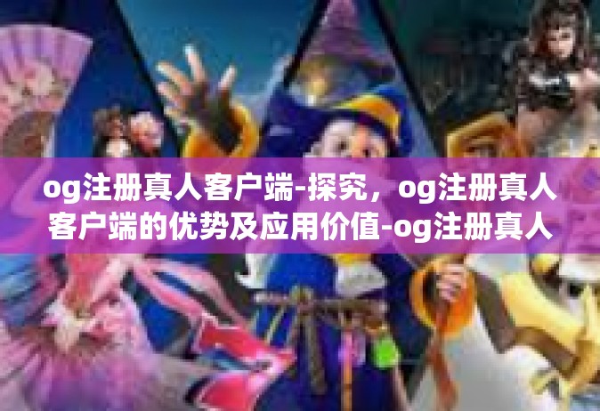 og注册真人客户端-探究，og注册真人客户端的优势及应用价值-og注册真人客户端