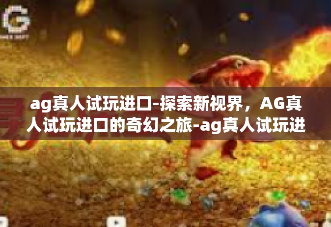 ag真人试玩进口-探索新视界，AG真人试玩进口的奇幻之旅-ag真人试玩进口
