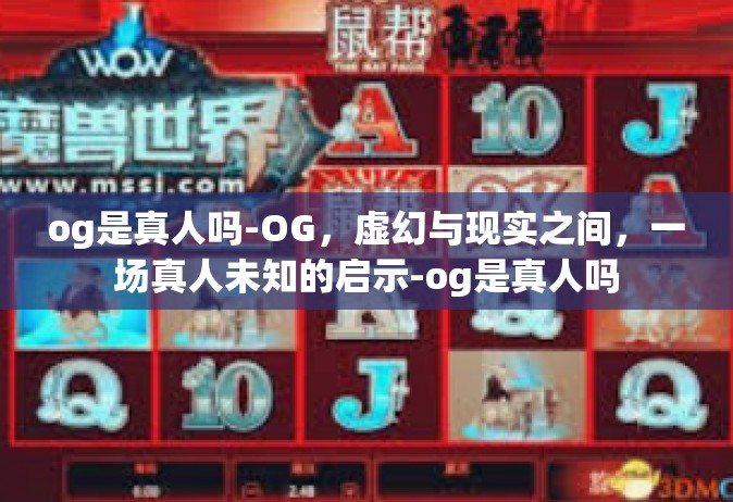 og是真人吗-OG，虚幻与现实之间，一场真人未知的启示-og是真人吗