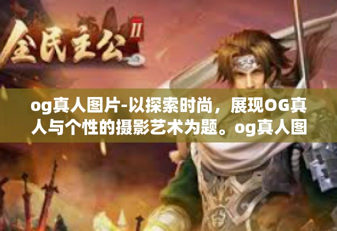 og真人图片-以探索时尚，展现OG真人与个性的摄影艺术为题。og真人图片