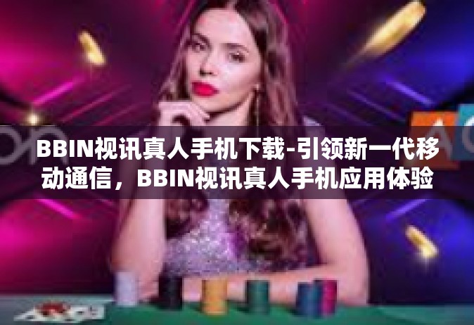BBIN视讯真人手机下载-引领新一代移动通信，BBIN视讯真人手机应用体验无限扩展-BBIN视讯真人手机下载