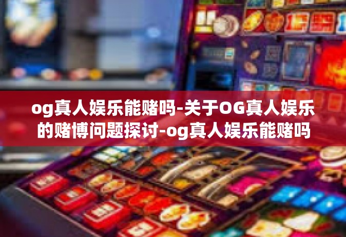 og真人娱乐能赌吗-关于OG真人娱乐的赌博问题探讨-og真人娱乐能赌吗