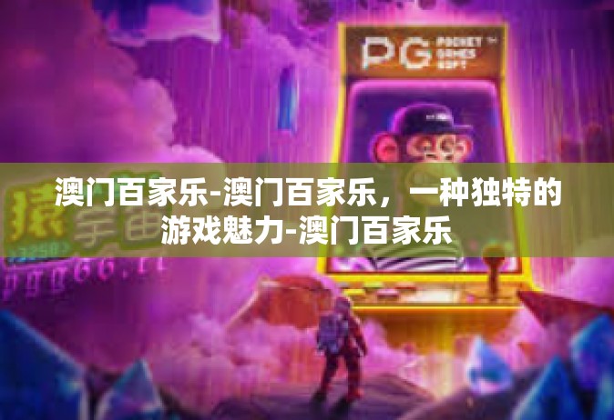 澳门百家乐-澳门百家乐，一种独特的游戏魅力-澳门百家乐