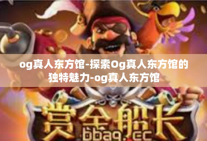 og真人东方馆-探索Og真人东方馆的独特魅力-og真人东方馆