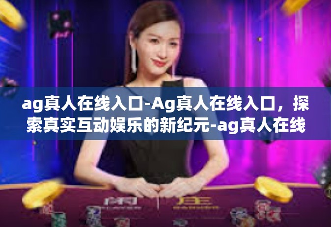 ag真人在线入口-Ag真人在线入口，探索真实互动娱乐的新纪元-ag真人在线入口