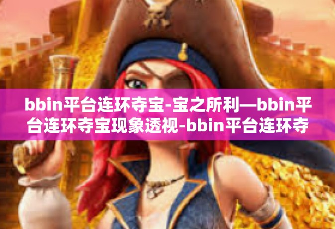 bbin平台连环夺宝-宝之所利—bbin平台连环夺宝现象透视-bbin平台连环夺宝