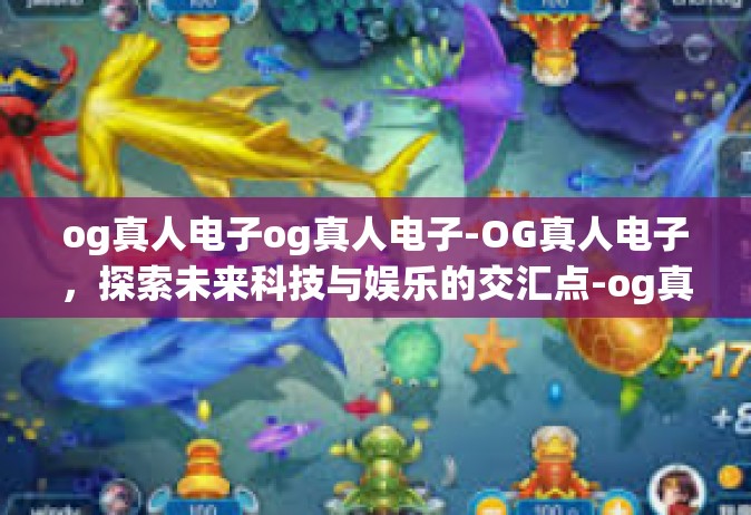 og真人电子og真人电子-OG真人电子，探索未来科技与娱乐的交汇点-og真人电子og真人电子