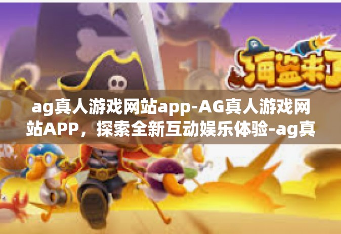 ag真人游戏网站app-AG真人游戏网站APP，探索全新互动娱乐体验-ag真人游戏网站app