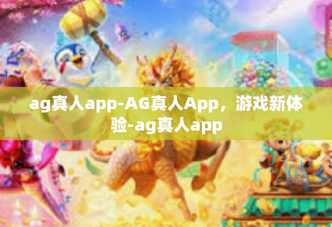 ag真人app-AG真人App，游戏新体验-ag真人app