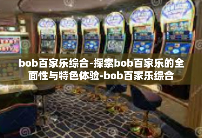 bob百家乐综合-探索bob百家乐的全面性与特色体验-bob百家乐综合