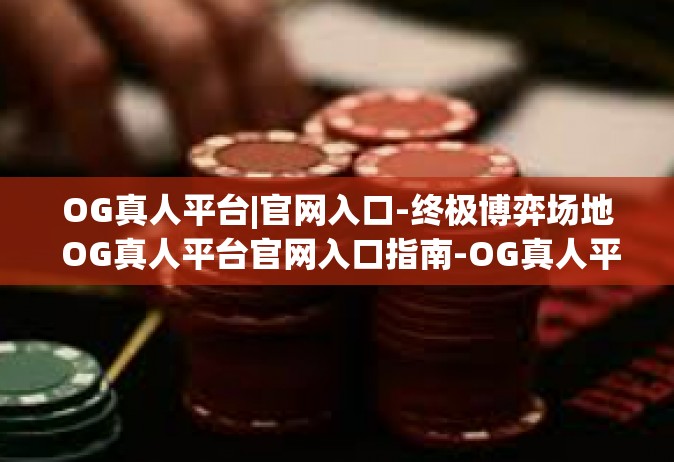 OG真人平台|官网入口-终极博弈场地 OG真人平台官网入口指南-OG真人平台|官网入口