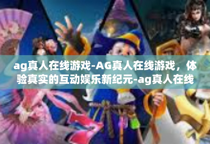 ag真人在线游戏-AG真人在线游戏，体验真实的互动娱乐新纪元-ag真人在线游戏