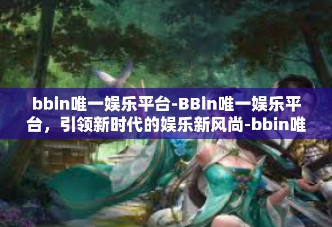 bbin唯一娱乐平台-BBin唯一娱乐平台，引领新时代的娱乐新风尚-bbin唯一娱乐平台