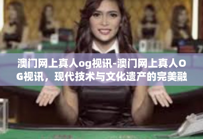 澳门网上真人og视讯-澳门网上真人OG视讯，现代技术与文化遗产的完美融合-澳门网上真人og视讯
