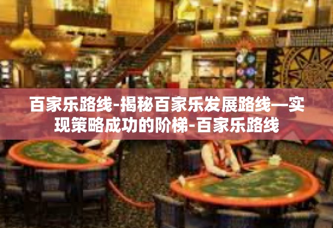 百家乐路线-揭秘百家乐发展路线—实现策略成功的阶梯-百家乐路线