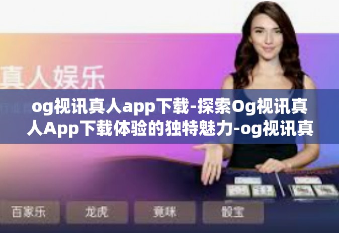 og视讯真人app下载-探索Og视讯真人App下载体验的独特魅力-og视讯真人app下载