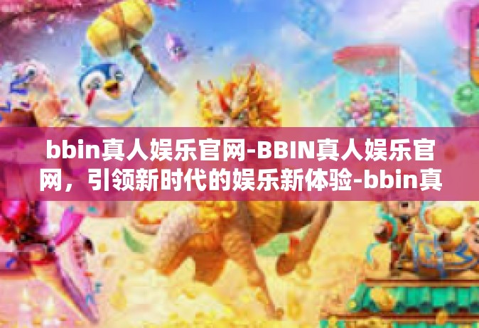 bbin真人娱乐官网-BBIN真人娱乐官网，引领新时代的娱乐新体验-bbin真人娱乐官网